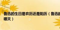 魯迅的生日是農歷還是陽歷(魯迅的農歷和公歷生日分別是哪天)