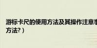 游標卡尺的使用方法及其操作注意事項(游標卡尺的用使用方法?)