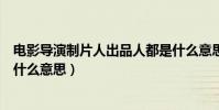 電影導演制片人出品人都是什么意思(制片人導演出品人是什么意思)