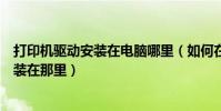 打印機驅動安裝在電腦哪里(如何在電腦上找打印機驅動安裝在那里)