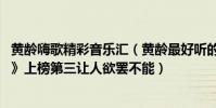 黃齡嗨歌精彩音樂匯(黃齡最好聽的歌曲top10:《High歌》上榜第三讓人欲罷不能)