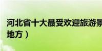 河北省十大最受歡迎旅游景點(河北最好玩的地方)