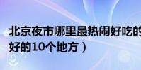 北京夜市哪里最熱鬧好吃的多(北京吃宵夜最好的10個地方)