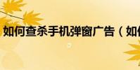 如何查殺手機彈窗廣告(如何查殺手機病毒)