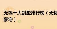 無錫十大別墅排行榜(無錫最貴別墅無錫頂級豪宅)