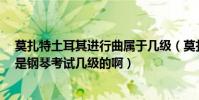 莫扎特土耳其進行曲屬于幾級(莫扎特的《土耳其進行曲》是鋼琴考試幾級的啊)
