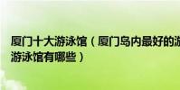 廈門十大游泳館(廈門島內最好的游泳館推薦廈門室內恒溫游泳館有哪些)