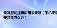 安裝游戲提示應用未安裝(手機安裝游戲時顯示應用程序未安裝是怎么辦)