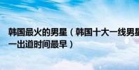 韓國最火的男星(韓國十大一線男星排行榜:李敏鎬上榜第一出道時間最早)