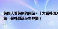 韓國人看韓劇的網站(十大看韓國片網站推薦人人視頻上榜第一是韓劇迷必備神器)