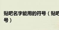 貼吧名字能用的符號(貼吧頭銜可以用特殊符號)