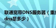 聯通寬帶DNS服務器(重慶聯通(網通)寬帶dns是多少)