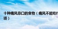 十種痛風忌口的食物(痛風不能吃什么食物痛風飲食注意事項)