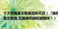 十大經典英文歌曲百聽不厭(「推薦」一生必聽的10首經典英文歌曲,無限循環越聽越有味!)