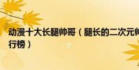 動漫十大長腿帥哥(腿長的二次元帥哥盤點長腿動漫帥哥排行榜)