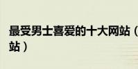 最受男士喜愛的十大網站(男人上網常用的網站)