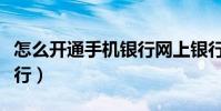 怎么開通手機銀行網上銀行(怎么開通手機銀行)