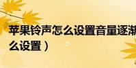 蘋果鈴聲怎么設置音量逐漸變大(蘋果鈴聲怎么設置)