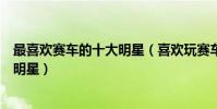 最喜歡賽車的十大明星(喜歡玩賽車的明星盤點會開賽車的明星)