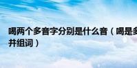 喝兩個多音字分別是什么音(喝是多音字有兩個讀音是什么并組詞)