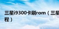 三星i9300卡刷rom(三星i9300一鍵root教程)