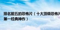 排名前五的恐怖片(十大頂級恐怖片排行榜:山村老尸第三第一經典神作)