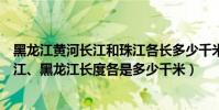 黑龍江黃河長江和珠江各長多少千米(我國黃河、長江、珠江、黑龍江長度各是多少千米)