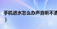 手機進水怎么辦聲音聽不清(手機進水怎么辦)