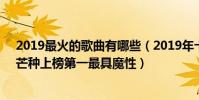 2019最火的歌曲有哪些(2019年十大最火的歌曲排行榜:芒種上榜第一最具魔性)