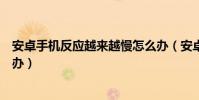 安卓手機反應越來越慢怎么辦(安卓手機反應越來越慢怎么辦)