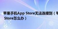 蘋果手機App Store無法連接到(蘋果手機無法連接到App Store怎么辦)