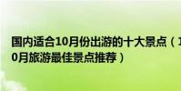 國內適合10月份出游的十大景點(10月份適合去哪里旅游10月旅游最佳景點推薦)