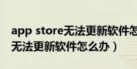 app store無法更新軟件怎么辦(app store無法更新軟件怎么辦)