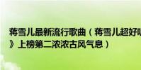 蔣雪兒最新流行歌曲(蔣雪兒超好聽歌曲top10:《落了白》上榜第二濃濃古風氣息)