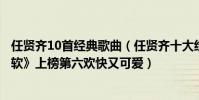 任賢齊10首經典歌曲(任賢齊十大經典歌曲排行榜:《心太軟》上榜第六歡快又可愛)