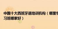 中國十大西班牙語培訓機構(哪里學習西班牙語西班牙語學習班哪家好)