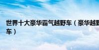 世界十大豪華霸氣越野車(豪華越野車排行榜最拉風的越野車)