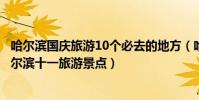 哈爾濱國慶旅游10個必去的地方(哈爾濱十一國慶去哪玩哈爾濱十一旅游景點)