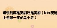 黑鏡到底是英劇還是美劇(bbc英劇排行榜前十名:《黑鏡》上榜第一英倫風十足)