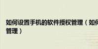如何設置手機的軟件授權管理(如何管理設置手機上的授權管理)