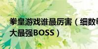 拳皇游戲誰最厲害(細數拳皇歷代游戲中10大最強BOSS)