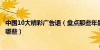 中國10大精彩廣告語(盤點那些年最有創意的廣告語你聽過哪些)