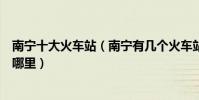 南寧十大火車站(南寧有幾個火車站和動車站南寧高鐵站在哪里)