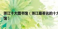 浙江十大圖書館(浙江最著名的十大圖書館浙江有哪些圖書館)