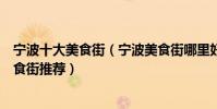 寧波十大美食街(寧波美食街哪里好吃寧波著名小吃夜市美食街推薦)