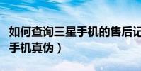 如何查詢三星手機的售后記錄(如何查詢三星手機真偽)