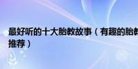 最好聽的十大胎教故事(有趣的胎教故事孕期給寶寶講故事推薦)