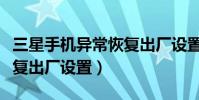 三星手機異常恢復出廠設置(三星手機異常恢復出廠設置)