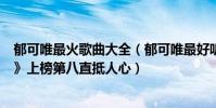 郁可唯最火歌曲大全(郁可唯最好聽的歌曲top10:《暖心》上榜第八直抵人心)