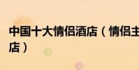 中國十大情侶酒店(情侶主題酒店特色情侶酒店)